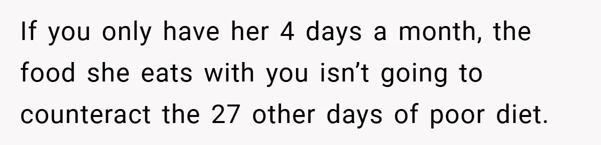 If you only have her 4 days a month, the food she eats with you isn’t going to counteract the 27 other days of poor diet.