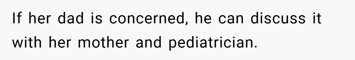 If her dad is concerned, he can discuss it with her mother and pediatrician.