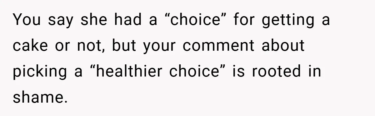 You say she had a “choice” for getting a cake or not, but your comment about picking a “healthier choice” is rooted in shame.