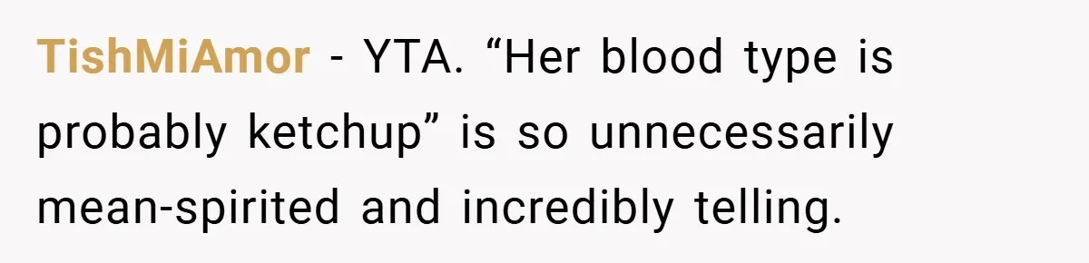 TishMiAmor − YTA. “Her blood type is probably ketchup” is so unnecessarily mean-spirited and incredibly telling.