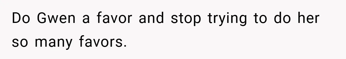 Do Gwen a favor and stop trying to do her so many favors.