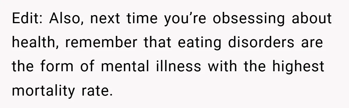 Edit: Also, next time you’re obsessing about health, remember that eating disorders are the form of mental illness with the highest mortality rate.