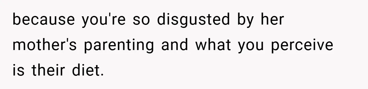 because you're so disgusted by her mother's parenting and what you perceive is their diet.
