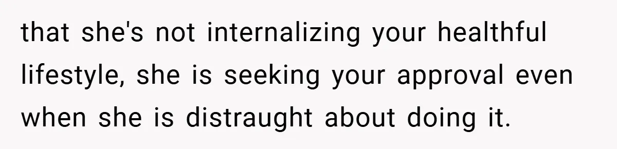 that she's not internalizing your healthful lifestyle, she is seeking your approval even when she is distraught about doing it.