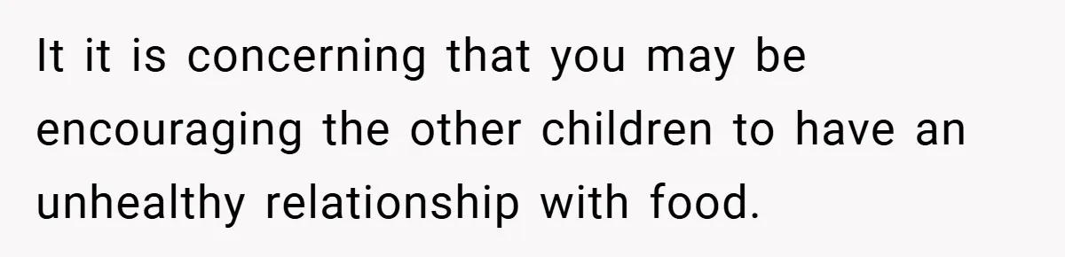 It it is concerning that you may be encouraging the other children to have an unhealthy relationship with food.