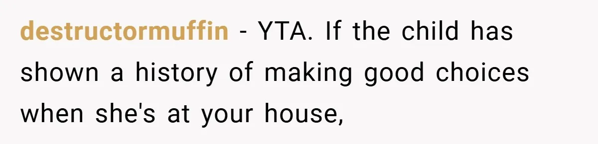 destructormuffin − YTA. If the child has shown a history of making good choices when she's at your house,