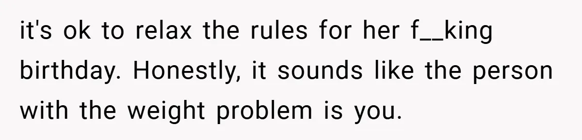 it's ok to relax the rules for her f__king birthday. Honestly, it sounds like the person with the weight problem is you.