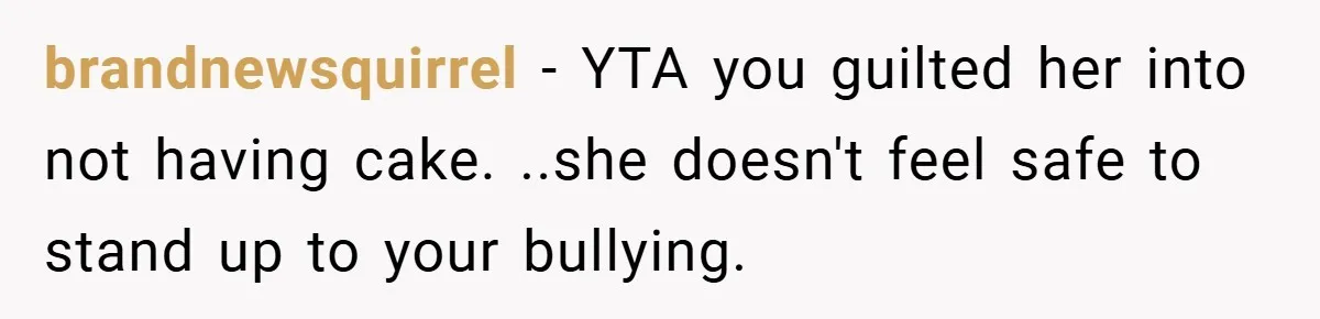 brandnewsquirrel − YTA you guilted her into not having cake. ..she doesn't feel safe to stand up to your bullying.