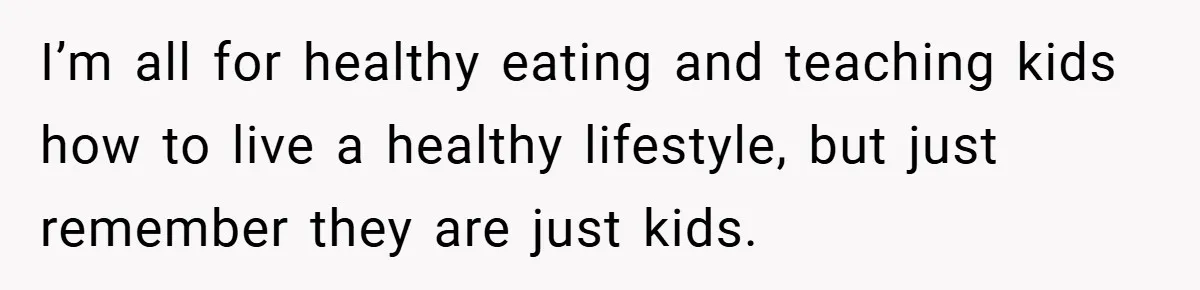 I’m all for healthy eating and teaching kids how to live a healthy lifestyle, but just remember they are just kids.