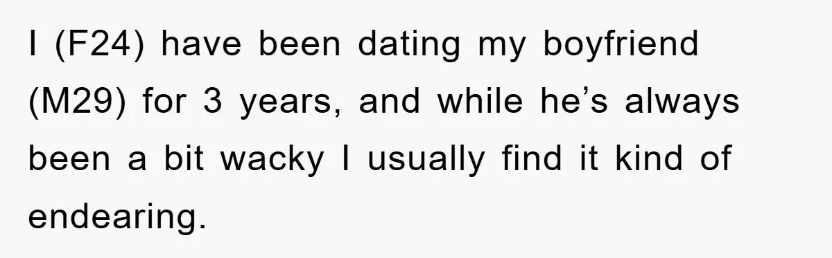 I (F24) have been dating my boyfriend (M29) for 3 years, and while he’s always been a bit wacky I usually find it kind of endearing.