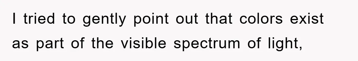 I tried to gently point out that colors exist as part of the visible spectrum of light,