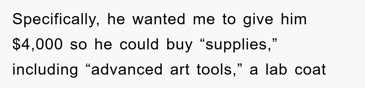 Specifically, he wanted me to give him $4,000 so he could buy “supplies,” including “advanced art tools,” a lab coat