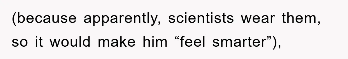 (because apparently, scientists wear them, so it would make him “feel smarter”),