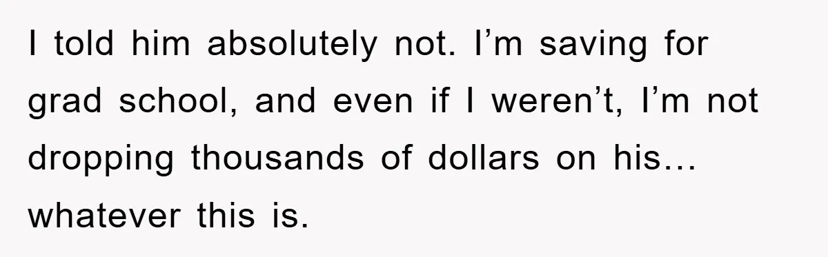I told him absolutely not. I’m saving for grad school, and even if I weren’t, I’m not dropping thousands of dollars on his… whatever this is.