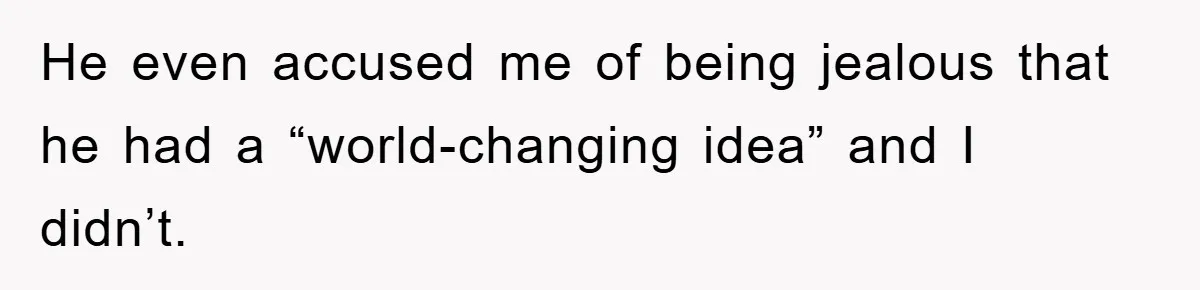 He even accused me of being jealous that he had a “world-changing idea” and I didn’t.