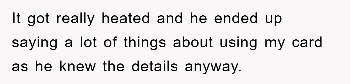 It got really heated and he ended up saying a lot of things about using my card as he knew the details anyway.