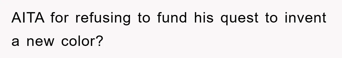 AITA for refusing to fund his quest to invent a new color?