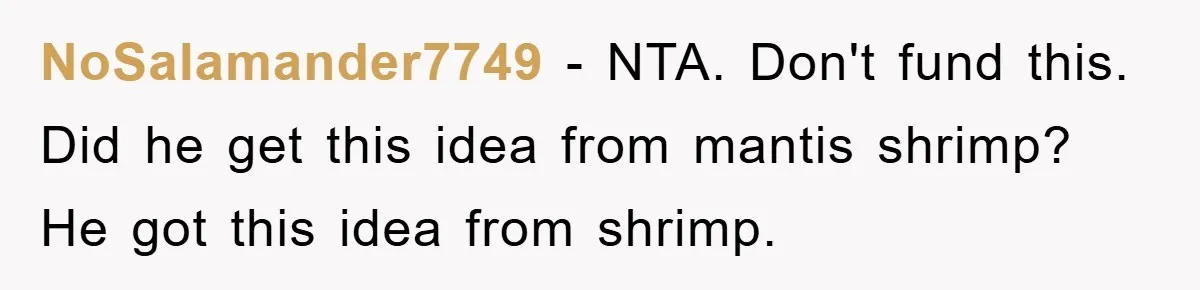 NoSalamander7749 − NTA. Don't fund this. Did he get this idea from mantis shrimp? He got this idea from shrimp.
