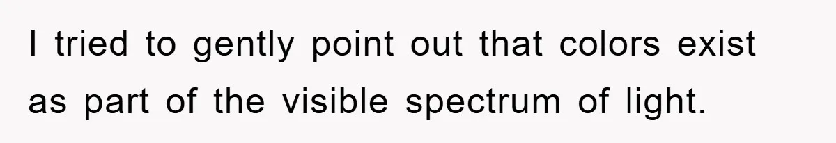 I tried to gently point out that colors exist as part of the visible spectrum of light.