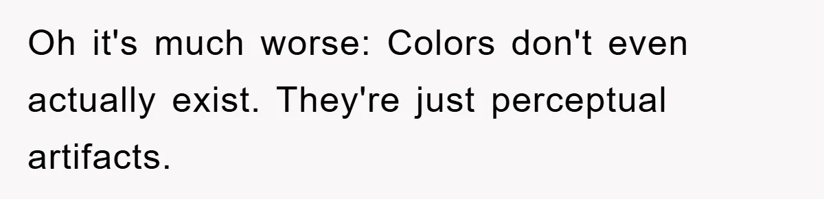 Oh it's much worse: Colors don't even actually exist. They're just perceptual artifacts.
