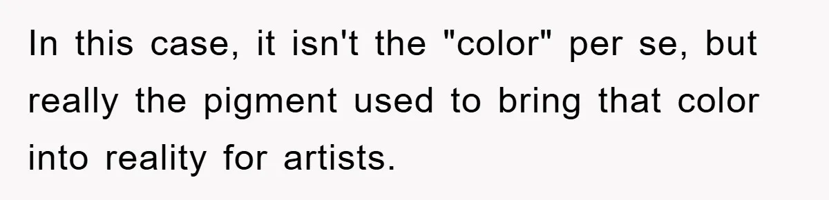 In this case, it isn't the "color" per se, but really the pigment used to bring that color into reality for artists.
