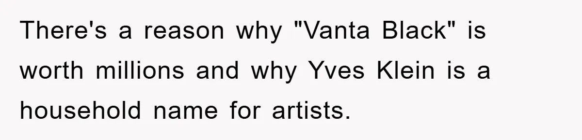 There's a reason why "Vanta Black" is worth millions and why Yves Klein is a household name for artists.
