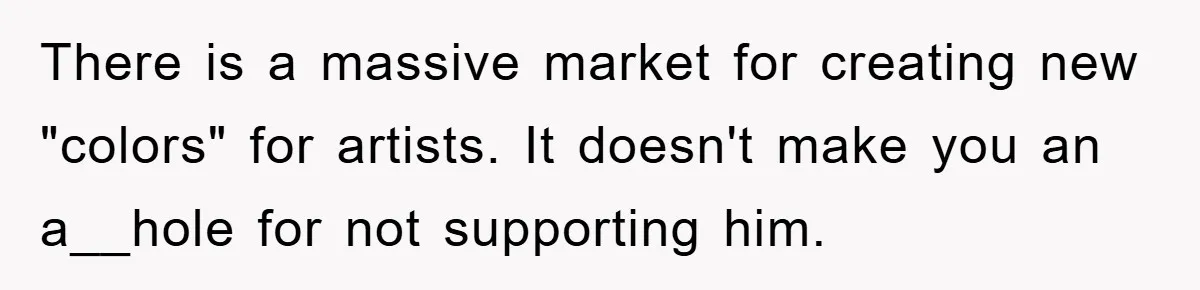 There is a massive market for creating new "colors" for artists. It doesn't make you an a__hole for not supporting him.