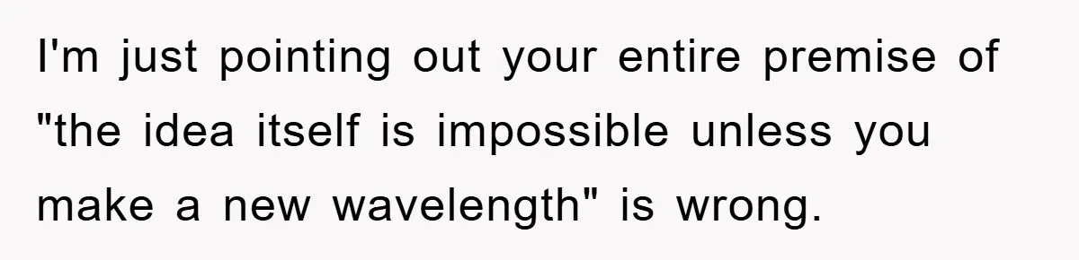 I'm just pointing out your entire premise of "the idea itself is impossible unless you make a new wavelength" is wrong.