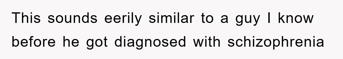 This sounds eerily similar to a guy I know before he got diagnosed with schizophrenia