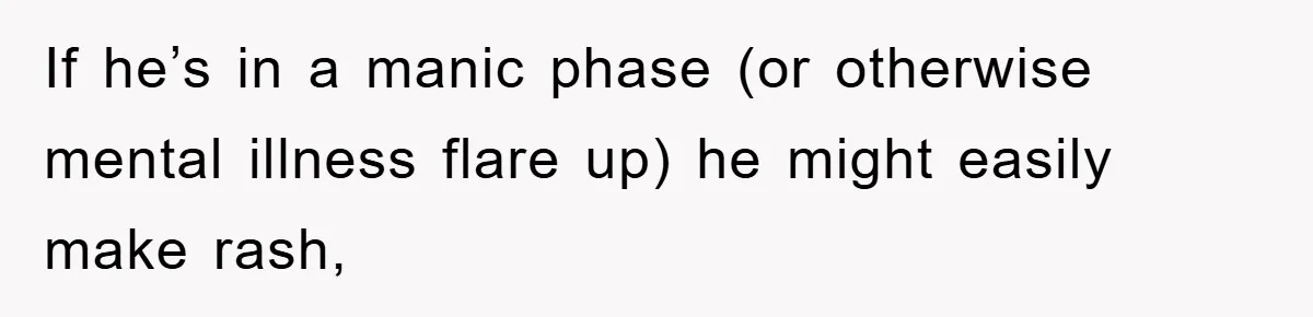 If he’s in a manic phase (or otherwise mental illness flare up) he might easily make rash,