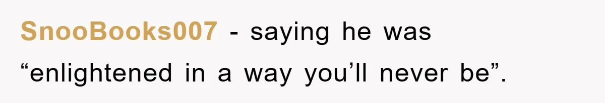 SnooBooks007 − saying he was “enlightened in a way you’ll never be”.