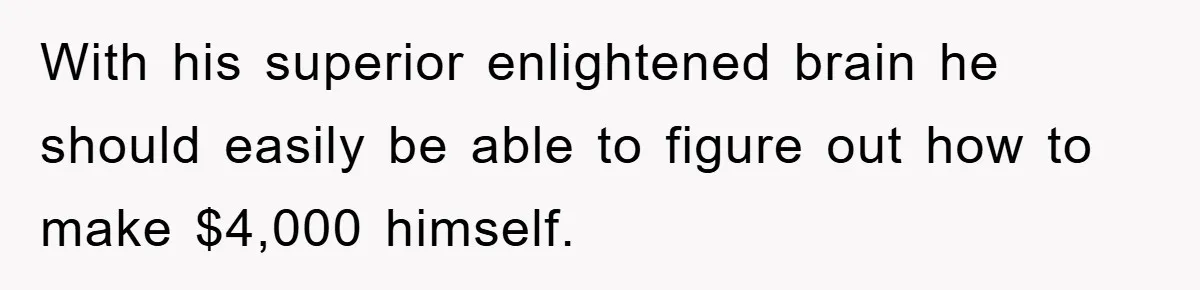 With his superior enlightened brain he should easily be able to figure out how to make $4,000 himself.