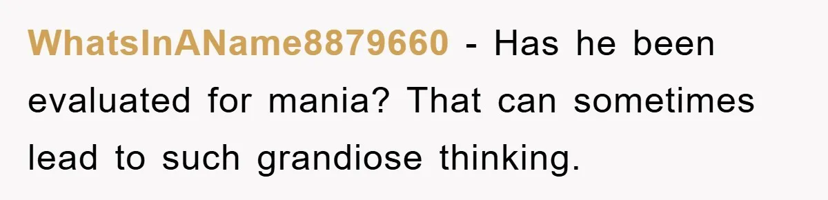 WhatsInAName8879660 − Has he been evaluated for mania? That can sometimes lead to such grandiose thinking.