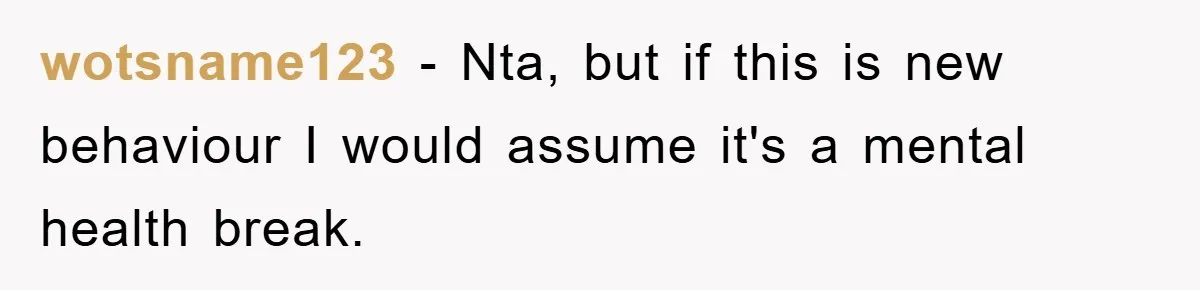 wotsname123 − Nta, but if this is new behaviour I would assume it's a mental health break.