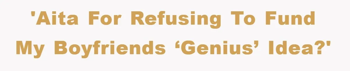 'AITA for refusing to fund my boyfriends ‘genius’ idea?'
