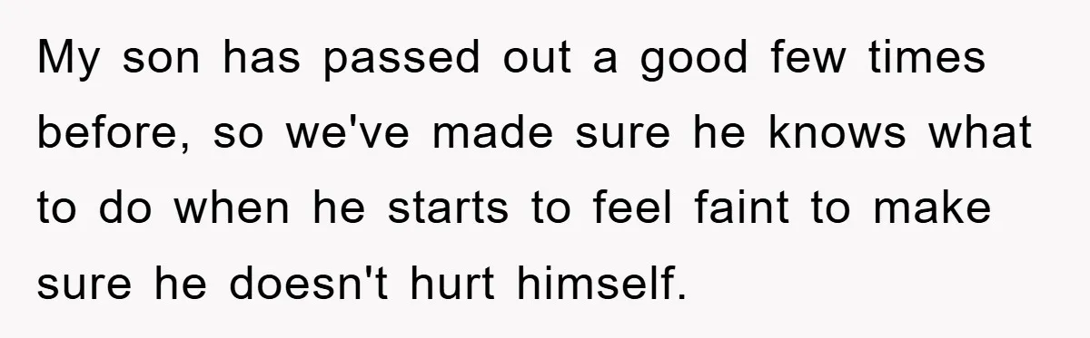 My son has passed out a good few times before, so we've made sure he knows what to do when he starts to feel faint to make sure he doesn't...