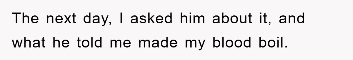 The next day, I asked him about it, and what he told me made my blood boil.