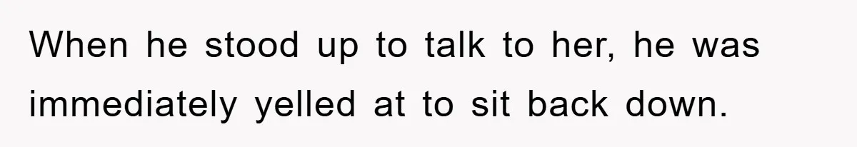 When he stood up to talk to her, he was immediately yelled at to sit back down.