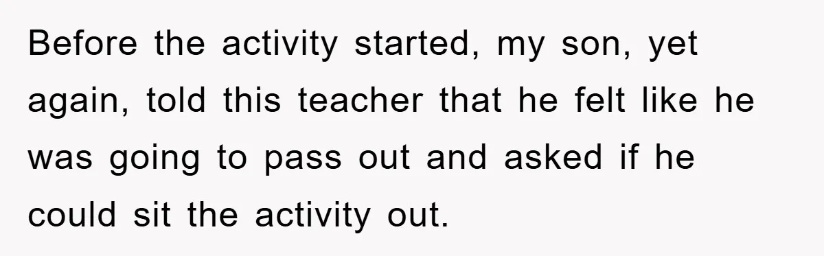 Before the activity started, my son, yet again, told this teacher that he felt like he was going to pass out and asked if he could sit the activity out.