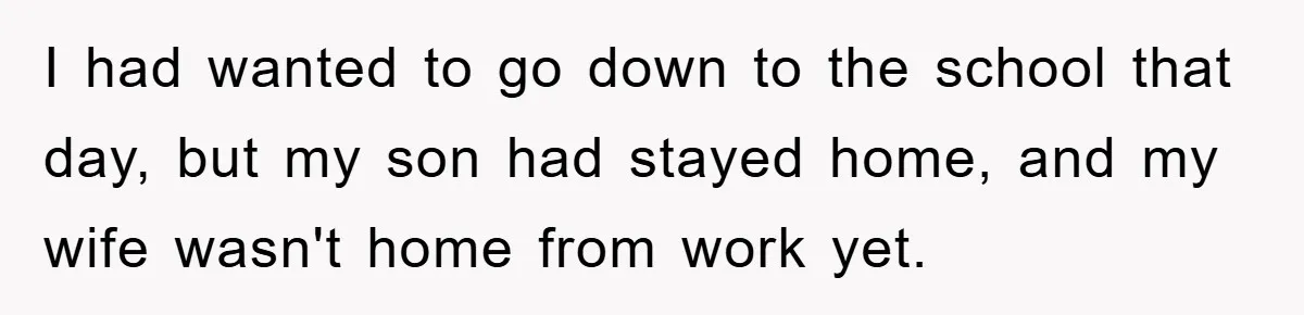 I had wanted to go down to the school that day, but my son had stayed home, and my wife wasn't home from work yet.
