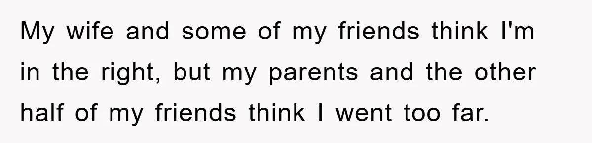 My wife and some of my friends think I'm in the right, but my parents and the other half of my friends think I went too far.