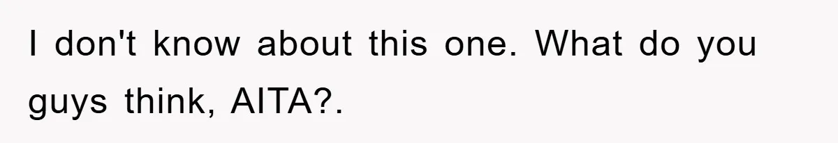 I don't know about this one. What do you guys think, AITA?.