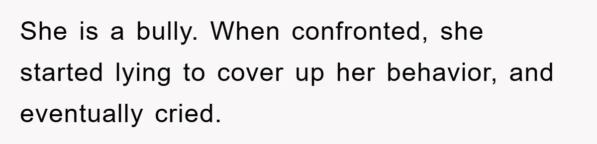 She is a bully. When confronted, she started lying to cover up her behavior, and eventually cried.