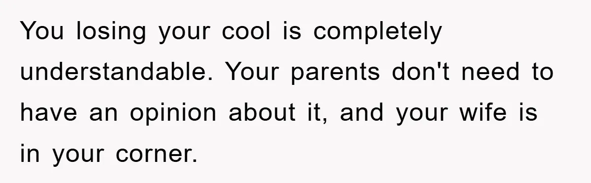 You losing your cool is completely understandable. Your parents don't need to have an opinion about it, and your wife is in your corner.