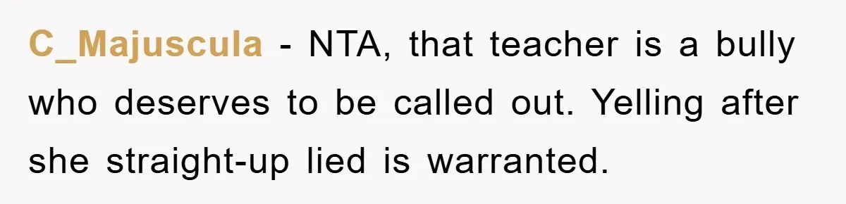 C_Majuscula − NTA, that teacher is a bully who deserves to be called out. Yelling after she straight-up lied is warranted.