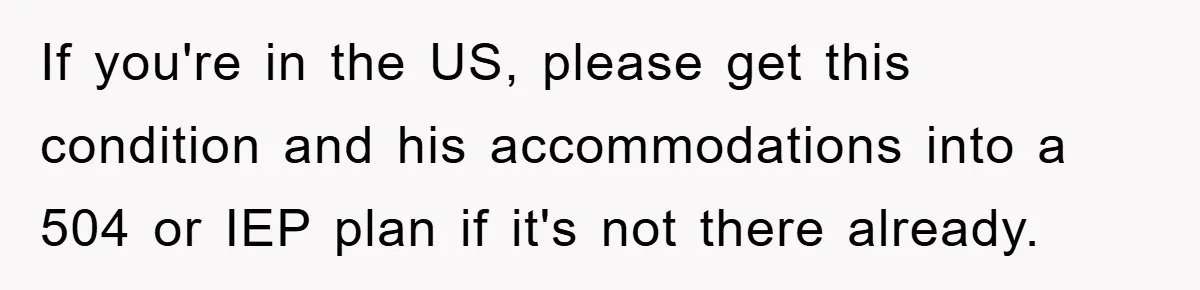 If you're in the US, please get this condition and his accommodations into a 504 or IEP plan if it's not there already.