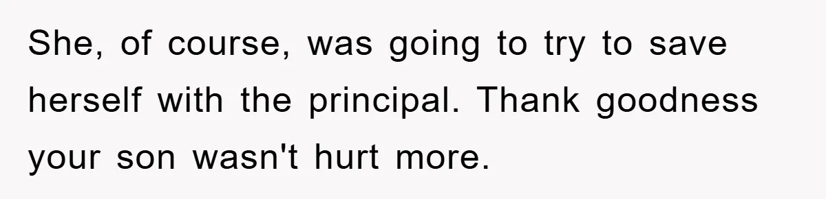 She, of course, was going to try to save herself with the principal. Thank goodness your son wasn't hurt more.