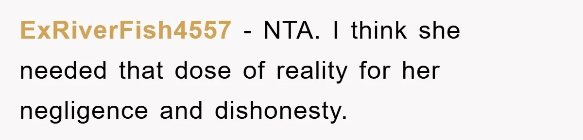 ExRiverFish4557 − NTA. I think she needed that dose of reality for her negligence and dishonesty.