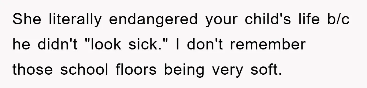 She literally endangered your child's life b/c he didn't "look sick." I don't remember those school floors being very soft.