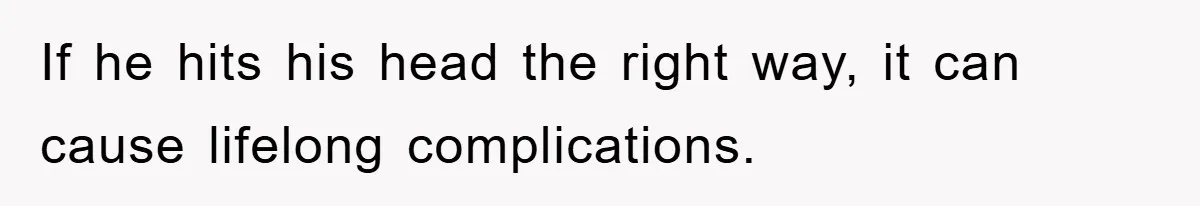 If he hits his head the right way, it can cause lifelong complications.